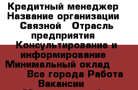 Кредитный менеджер › Название организации ­ Связной › Отрасль предприятия ­ Консультирование и информирование › Минимальный оклад ­ 38 000 - Все города Работа » Вакансии   . Мурманская обл.,Оленегорск г.